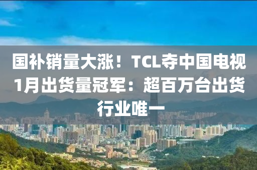 國(guó)補(bǔ)銷(xiāo)量大漲！TCL奪中國(guó)電視1月出貨量冠軍：超百萬(wàn)臺(tái)出貨 行業(yè)唯一