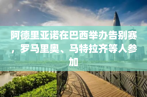 阿德里亞諾在巴西舉辦告別賽，羅馬里奧、馬特拉齊等人參加