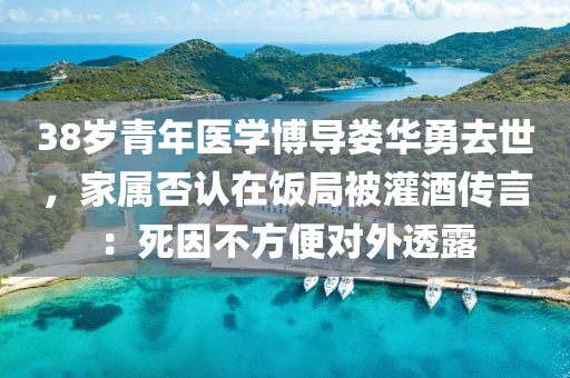 38歲青年醫(yī)學(xué)博導(dǎo)婁華勇去世，家屬否認(rèn)在飯局被灌酒傳言：死因不方便對外透露