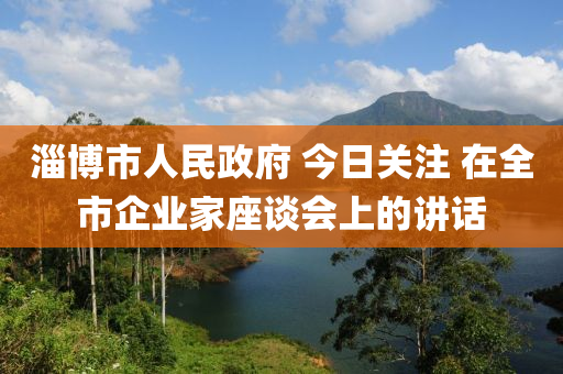 淄博市人民政府 今日關(guān)注 在全市企業(yè)家座談會上的講話