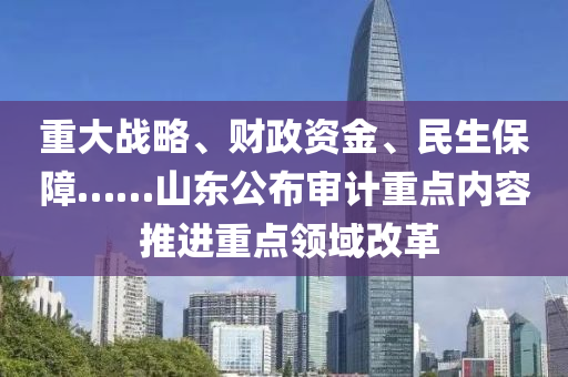 重大戰(zhàn)略、財(cái)政資金、民生保障……山東公布審計(jì)重點(diǎn)內(nèi)容 推進(jìn)重點(diǎn)領(lǐng)域改革