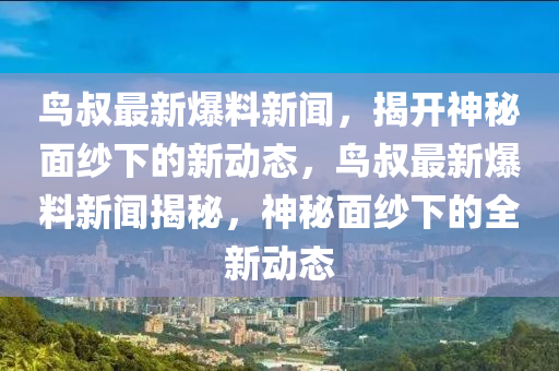 鳥叔最新爆料新聞，揭開神秘面紗下的新動態(tài)，鳥叔最新爆料新聞揭秘，神秘面紗下的全新動態(tài)