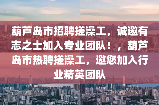 葫蘆島市招聘搓澡工，誠邀有志之士加入專業(yè)團(tuán)隊(duì)！，葫蘆島市熱聘搓澡工，邀您加入行業(yè)精英團(tuán)隊(duì)