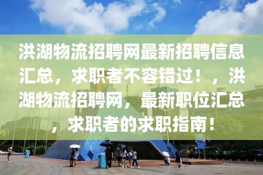 洪湖物流招聘網(wǎng)最新招聘信息匯總，求職者不容錯過！，洪湖物流招聘網(wǎng)，最新職位匯總，求職者的求職指南！