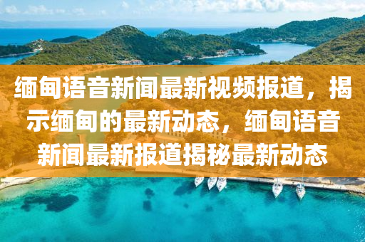 緬甸語音新聞最新視頻報道，揭示緬甸的最新動態(tài)，緬甸語音新聞最新報道揭秘最新動態(tài)