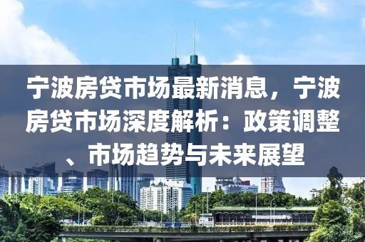 寧波房貸市場最新消息，寧波房貸市場深度解析：政策調(diào)整、市場趨勢與未來展望