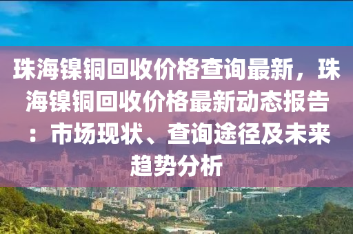 珠海鎳銅回收價(jià)格查詢最新，珠海鎳銅回收價(jià)格最新動(dòng)態(tài)報(bào)告：市場(chǎng)現(xiàn)狀、查詢途徑及未來趨勢(shì)分析