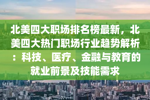 北美四大職場排名榜最新，北美四大熱門職場行業(yè)趨勢解析：科技、醫(yī)療、金融與教育的就業(yè)前景及技能需求