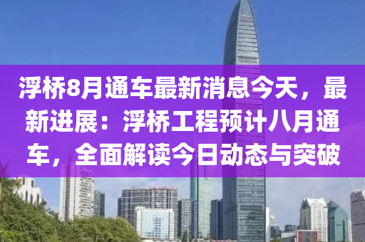 浮橋8月通車最新消息今天，最新進展：浮橋工程預計八月通車，全面解讀今日動態(tài)與突破