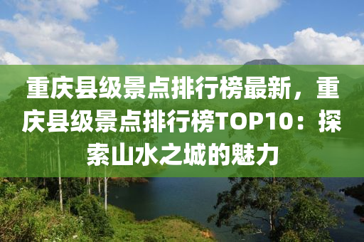 重慶縣級景點排行榜最新，重慶縣級景點排行榜TOP10：探索山水之城的魅力