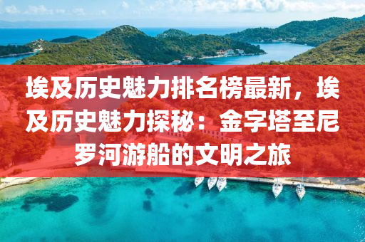 埃及歷史魅力排名榜最新，埃及歷史魅力探秘：金字塔至尼羅河游船的文明之旅