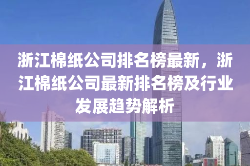 浙江棉紙公司排名榜最新，浙江棉紙公司最新排名榜及行業(yè)發(fā)展趨勢(shì)解析