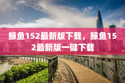 鯨魚(yú)152最新版下載，鯨魚(yú)152最新版一鍵下載