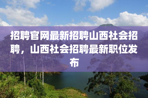 招聘官網(wǎng)最新招聘山西社會招聘，山西社會招聘最新職位發(fā)布