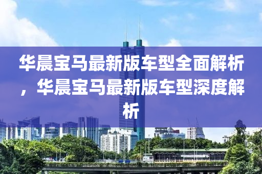 華晨寶馬最新版車型全面解析，華晨寶馬最新版車型深度解析