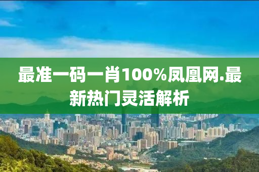 最準一碼一肖100%鳳凰網(wǎng).最新熱門靈活解析