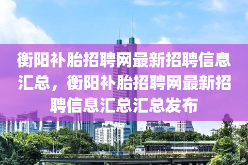 衡陽補胎招聘網(wǎng)最新招聘信息匯總，衡陽補胎招聘網(wǎng)最新招聘信息匯總匯總發(fā)布