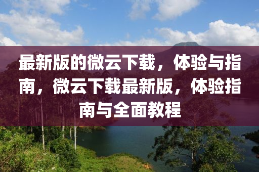 最新版的微云下載，體驗(yàn)與指南，微云下載最新版，體驗(yàn)指南與全面教程