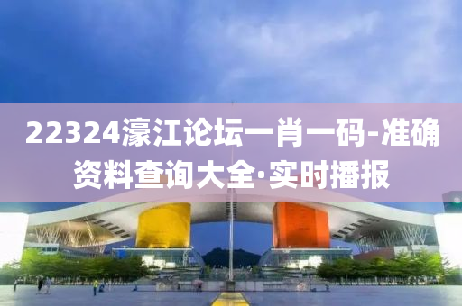 22324濠江論壇一肖一碼-準(zhǔn)確資料查詢大全·實時播報