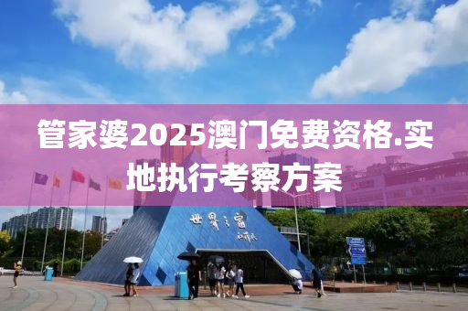 管家婆2025澳門免費資格.實地執(zhí)行考察方案