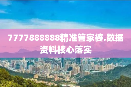 7777888888精準(zhǔn)管家婆.數(shù)據(jù)資料核心落實