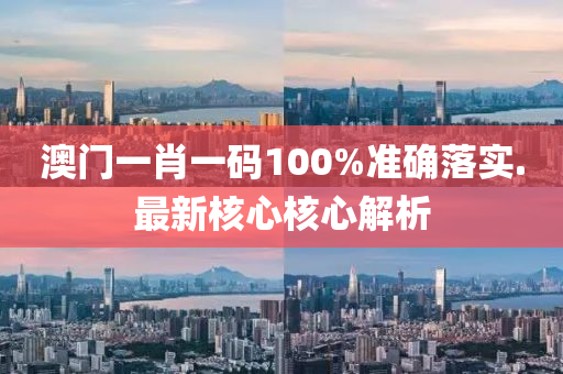 澳門一肖一碼100%準確落實.最新核心核心解析