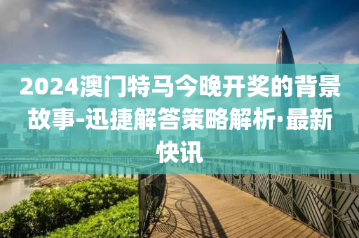 2024澳門特馬今晚開獎的背景故事-迅捷解答策略解析·最新快訊