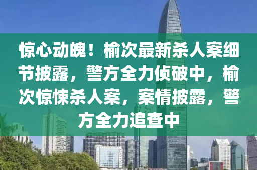 驚心動(dòng)魄！榆次最新殺人案細(xì)節(jié)披露，警方全力偵破中，榆次驚悚殺人案，案情披露，警方全力追查中