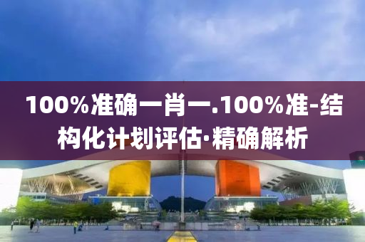 100%準確一肖一.100%準-結(jié)構(gòu)化計劃評估·精確解析