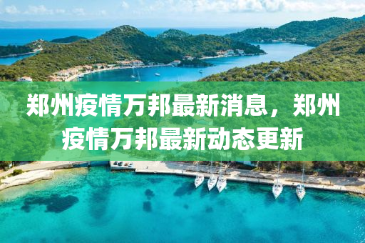 鄭州疫情萬邦最新消息，鄭州疫情萬邦最新動(dòng)態(tài)更新