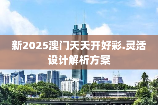 新2025澳門天天開好彩.靈活設(shè)計(jì)解析方案