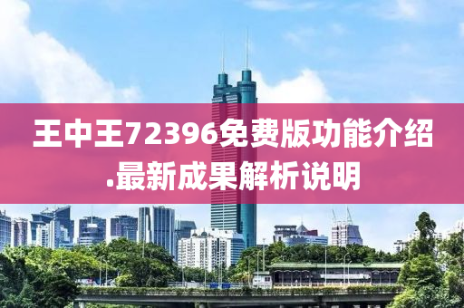 王中王72396免費版功能介紹.最新成果解析說明