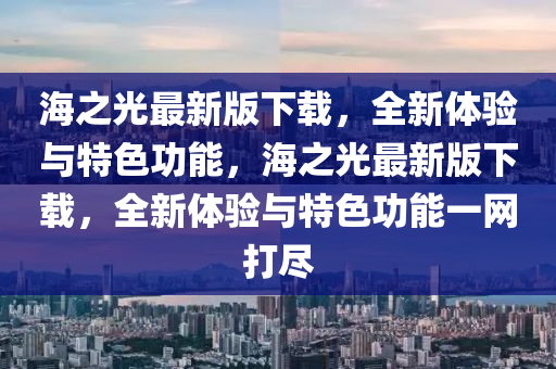 海之光最新版下載，全新體驗(yàn)與特色功能，海之光最新版下載，全新體驗(yàn)與特色功能一網(wǎng)打盡