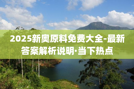 2025新奧原料免費大全-最新答案解析說明·當(dāng)下熱點