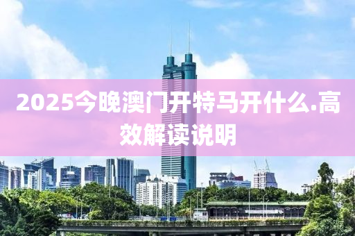 2025今晚澳門開特馬開什么.高效解讀說(shuō)明