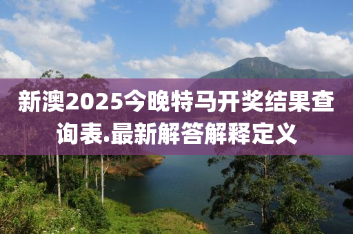 新澳2025今晚特馬開獎結(jié)果查詢表.最新解答解釋定義