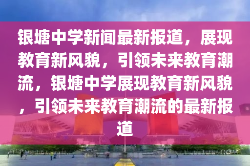 銀塘中學(xué)新聞最新報(bào)道，展現(xiàn)教育新風(fēng)貌，引領(lǐng)未來教育潮流，銀塘中學(xué)展現(xiàn)教育新風(fēng)貌，引領(lǐng)未來教育潮流的最新報(bào)道