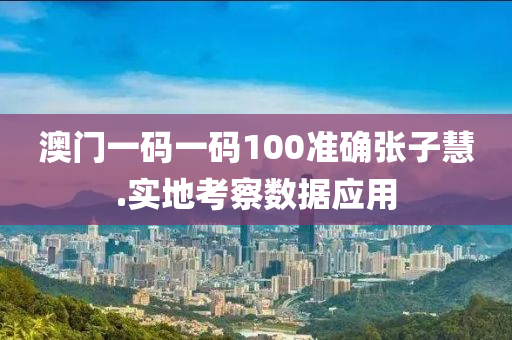 澳門一碼一碼100準(zhǔn)確張子慧.實地考察數(shù)據(jù)應(yīng)用