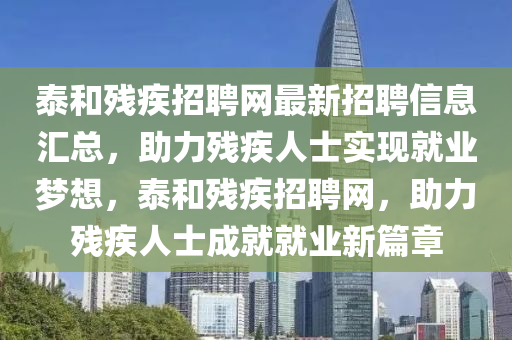 泰和殘疾招聘網(wǎng)最新招聘信息匯總，助力殘疾人士實現(xiàn)就業(yè)夢想，泰和殘疾招聘網(wǎng)，助力殘疾人士成就就業(yè)新篇章