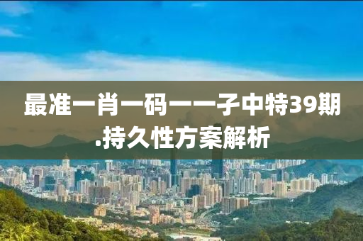 最準(zhǔn)一肖一碼一一孑中特39期.持久性方案解析