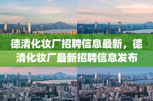 德清化妝廠招聘信息最新，德清化妝廠最新招聘信息發(fā)布