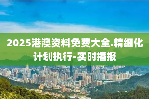 2025港澳資料免費(fèi)大全.精細(xì)化計(jì)劃執(zhí)行-實(shí)時(shí)播報(bào)