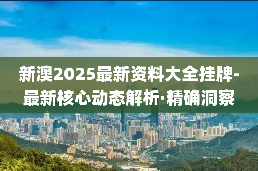 新澳2025最新資料大全掛牌-最新核心動(dòng)態(tài)解析·精確洞察