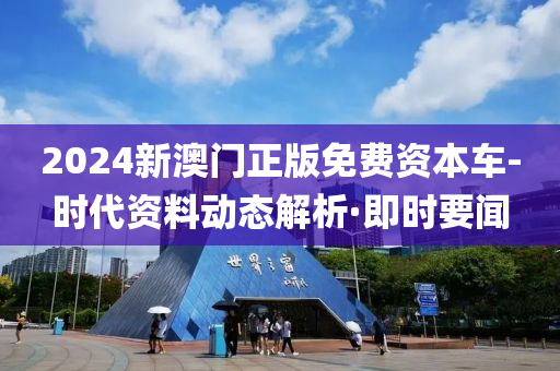 2024新澳門正版免費(fèi)資本車-時(shí)代資料動(dòng)態(tài)解析·即時(shí)要聞