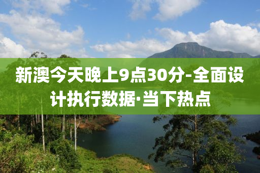 新澳今天晚上9點30分-全面設(shè)計執(zhí)行數(shù)據(jù)·當下熱點