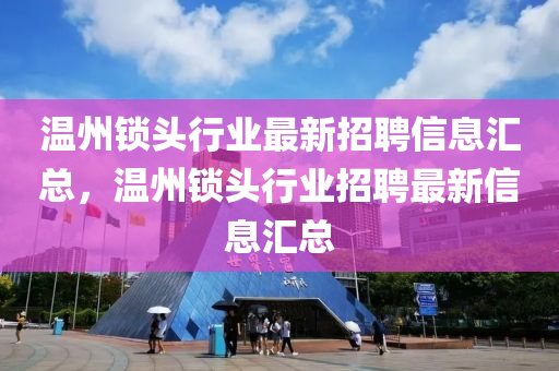 溫州鎖頭行業(yè)最新招聘信息匯總，溫州鎖頭行業(yè)招聘最新信息匯總