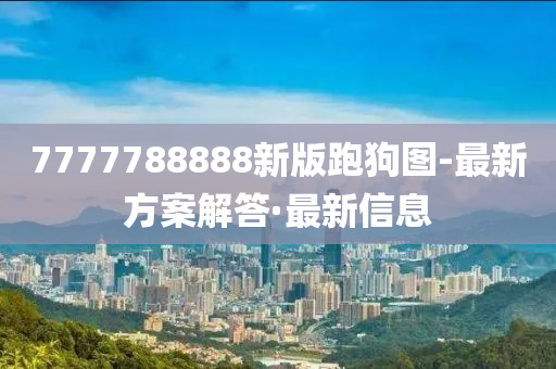 7777788888新版跑狗圖-最新方案解答·最新信息