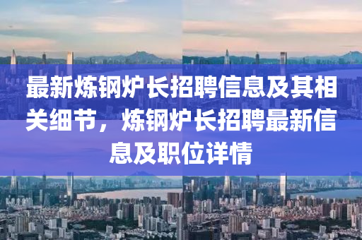 最新煉鋼爐長招聘信息及其相關細節(jié)，煉鋼爐長招聘最新信息及職位詳情