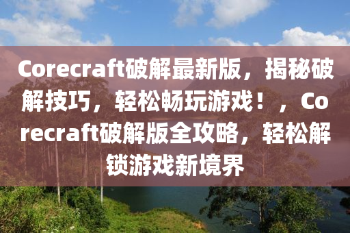 Corecraft破解最新版，揭秘破解技巧，輕松暢玩游戲！，Corecraft破解版全攻略，輕松解鎖游戲新境界