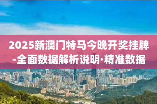 2025新澳門特馬今晚開獎掛牌-全面數(shù)據(jù)解析說明·精準數(shù)據(jù)